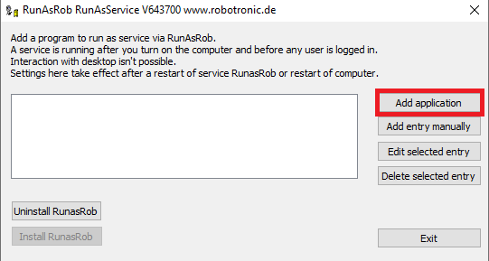 RunAsRob RunAsService V6437DO www.robotronic.de 
Add a program to run as service via RunAsRob 
A service is running after you turn on the computer and before anyuser is logged 
Interacton with desktop isn't possible. 
Settings here take effect after a restart ofservice RunasRob or restart of computer. 
Add applicaton 
Add entry manually 
Edit selected entry 
Delete selected entry 
Install RunasRob 